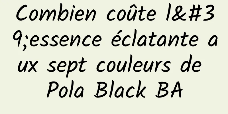 Combien coûte l'essence éclatante aux sept couleurs de Pola Black BA