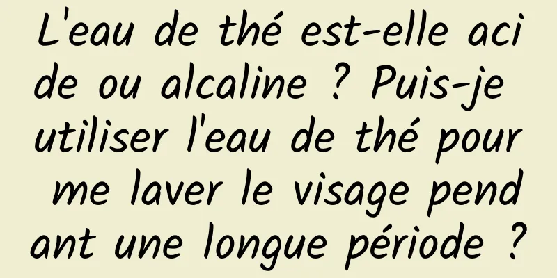 L'eau de thé est-elle acide ou alcaline ? Puis-je utiliser l'eau de thé pour me laver le visage pendant une longue période ?