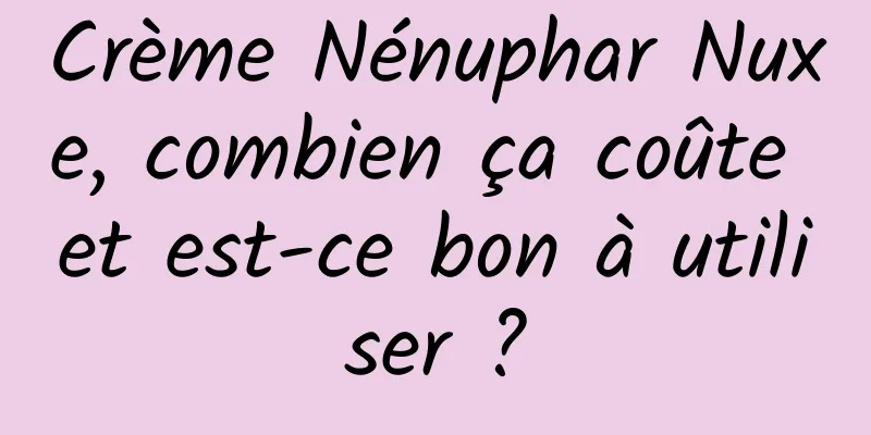 Crème Nénuphar Nuxe, combien ça coûte et est-ce bon à utiliser ?