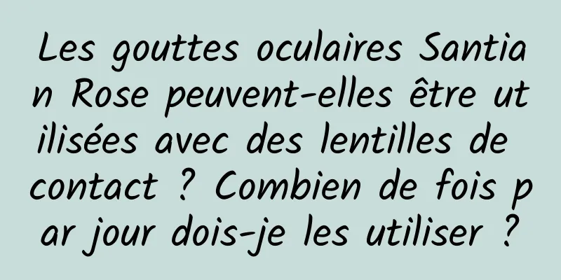 Les gouttes oculaires Santian Rose peuvent-elles être utilisées avec des lentilles de contact ? Combien de fois par jour dois-je les utiliser ?