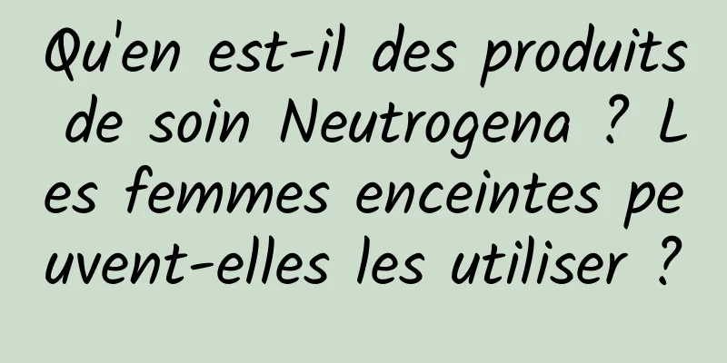 Qu'en est-il des produits de soin Neutrogena ? Les femmes enceintes peuvent-elles les utiliser ?