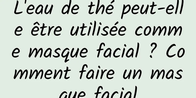 L'eau de thé peut-elle être utilisée comme masque facial ? Comment faire un masque facial