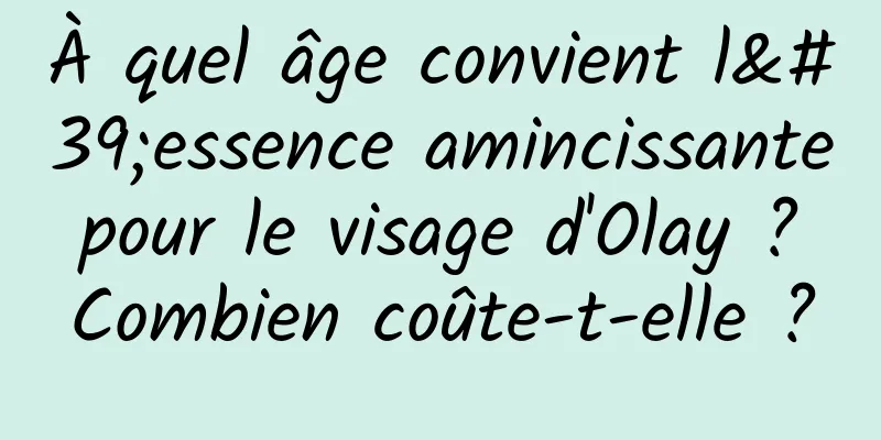 À quel âge convient l'essence amincissante pour le visage d'Olay ? Combien coûte-t-elle ?