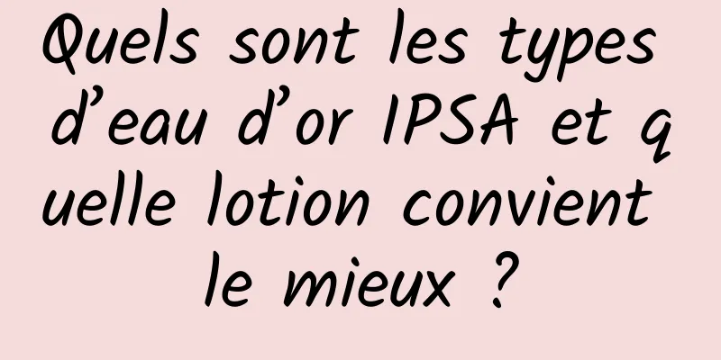 Quels sont les types d’eau d’or IPSA et quelle lotion convient le mieux ?