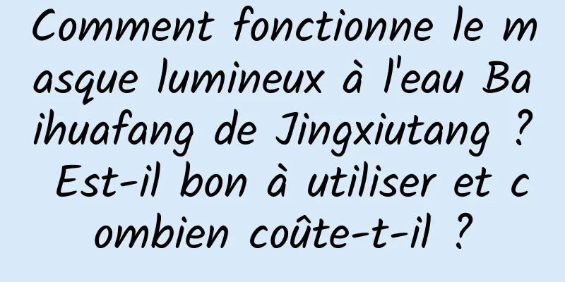 Comment fonctionne le masque lumineux à l'eau Baihuafang de Jingxiutang ? Est-il bon à utiliser et combien coûte-t-il ?