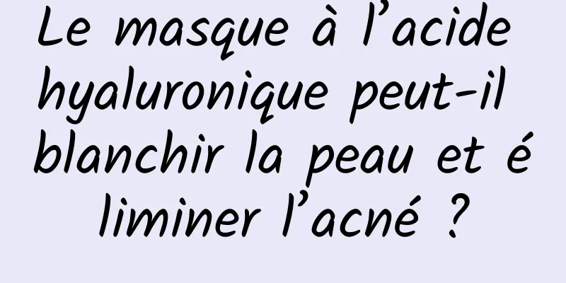 Le masque à l’acide hyaluronique peut-il blanchir la peau et éliminer l’acné ?