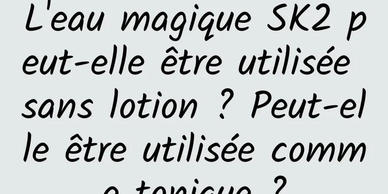 L'eau magique SK2 peut-elle être utilisée sans lotion ? Peut-elle être utilisée comme tonique ?