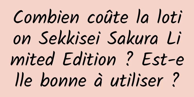 Combien coûte la lotion Sekkisei Sakura Limited Edition ? Est-elle bonne à utiliser ?