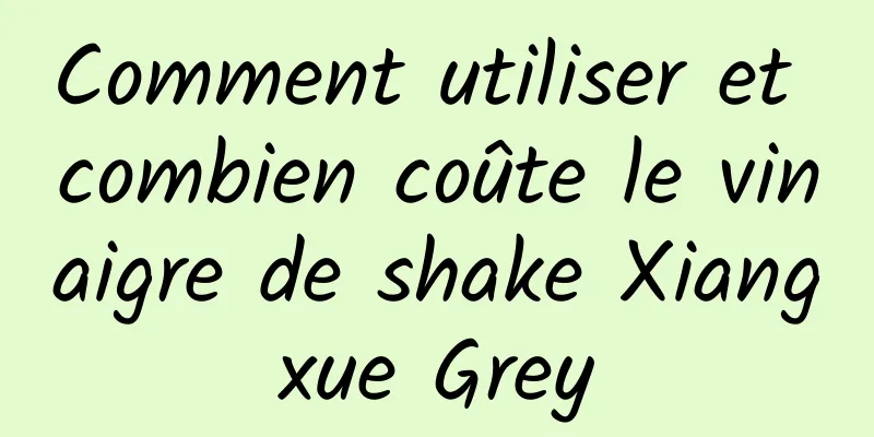 Comment utiliser et combien coûte le vinaigre de shake Xiangxue Grey
