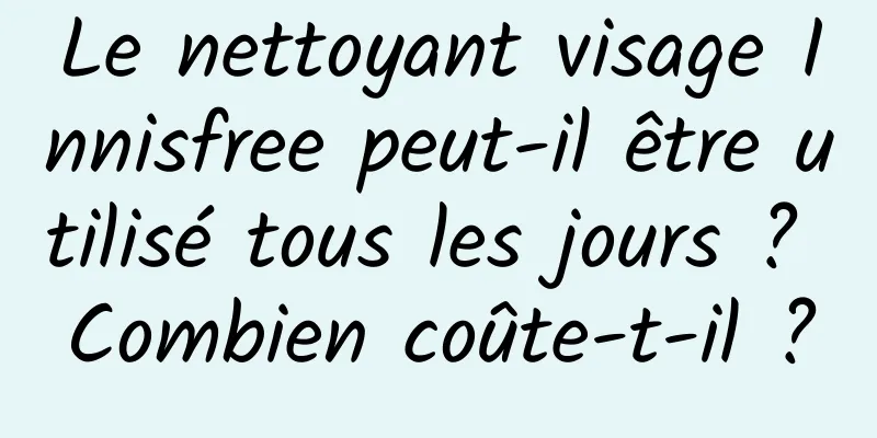 Le nettoyant visage Innisfree peut-il être utilisé tous les jours ? Combien coûte-t-il ?