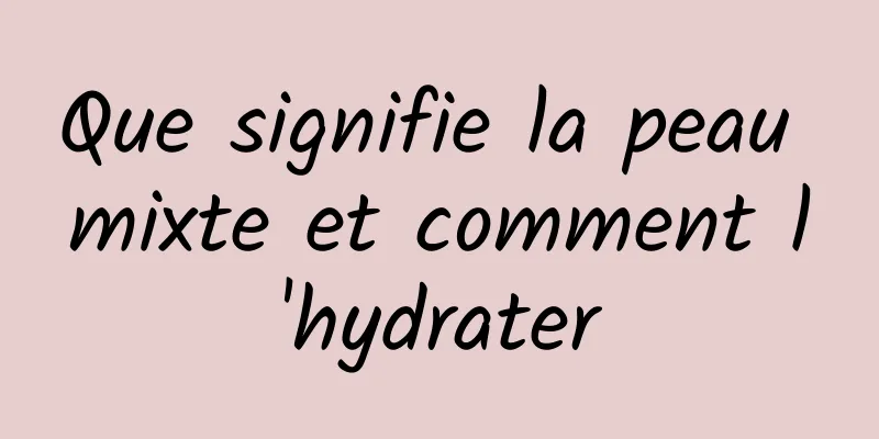 Que signifie la peau mixte et comment l'hydrater
