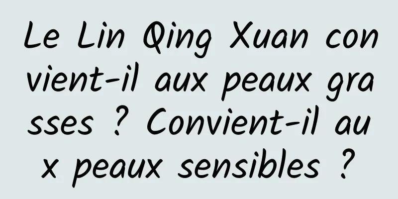 Le Lin Qing Xuan convient-il aux peaux grasses ? Convient-il aux peaux sensibles ?