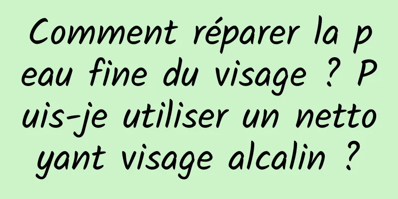 Comment réparer la peau fine du visage ? Puis-je utiliser un nettoyant visage alcalin ?
