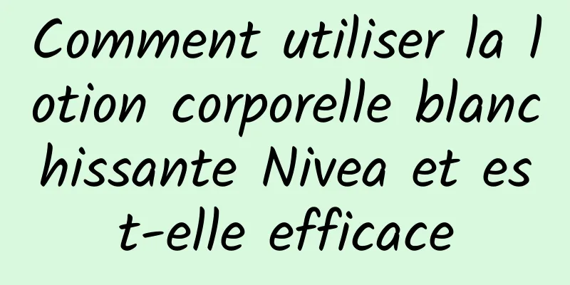 Comment utiliser la lotion corporelle blanchissante Nivea et est-elle efficace