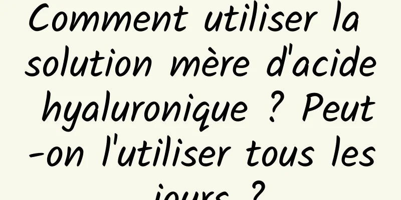 Comment utiliser la solution mère d'acide hyaluronique ? Peut-on l'utiliser tous les jours ?