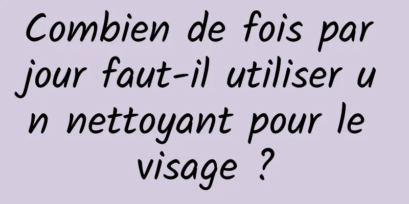 Combien de fois par jour faut-il utiliser un nettoyant pour le visage ?