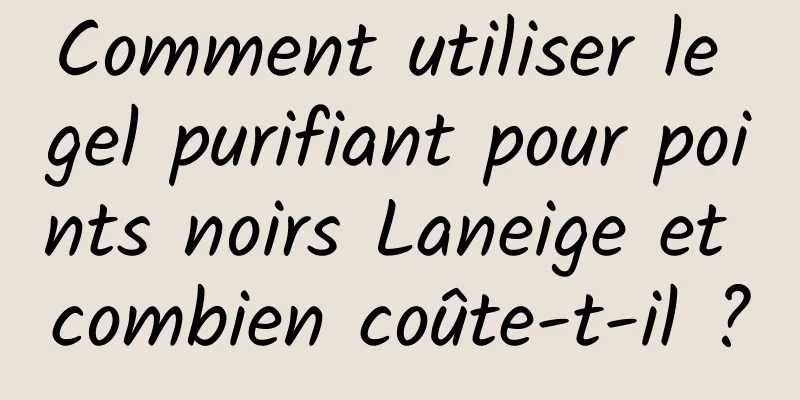 Comment utiliser le gel purifiant pour points noirs Laneige et combien coûte-t-il ?