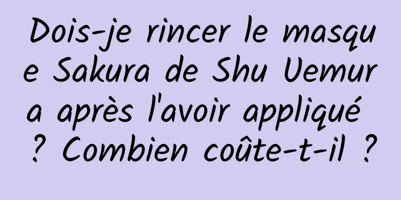Dois-je rincer le masque Sakura de Shu Uemura après l'avoir appliqué ? Combien coûte-t-il ?