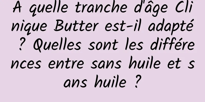 À quelle tranche d'âge Clinique Butter est-il adapté ? Quelles sont les différences entre sans huile et sans huile ?