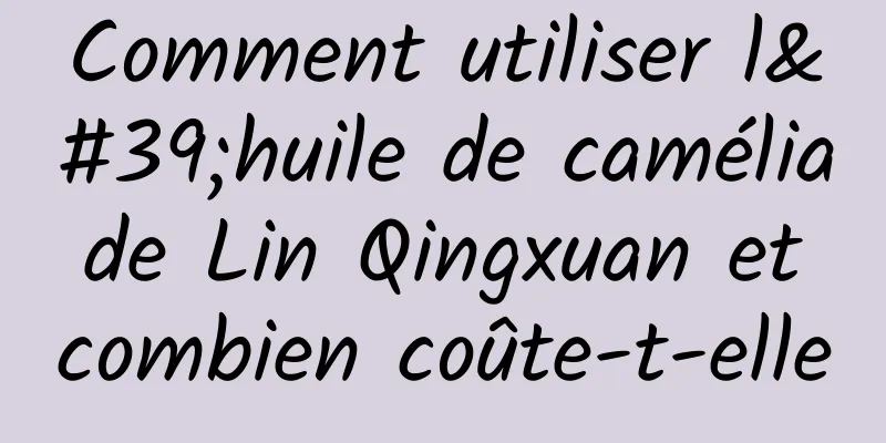Comment utiliser l'huile de camélia de Lin Qingxuan et combien coûte-t-elle