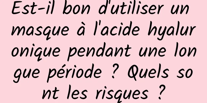 Est-il bon d'utiliser un masque à l'acide hyaluronique pendant une longue période ? Quels sont les risques ?