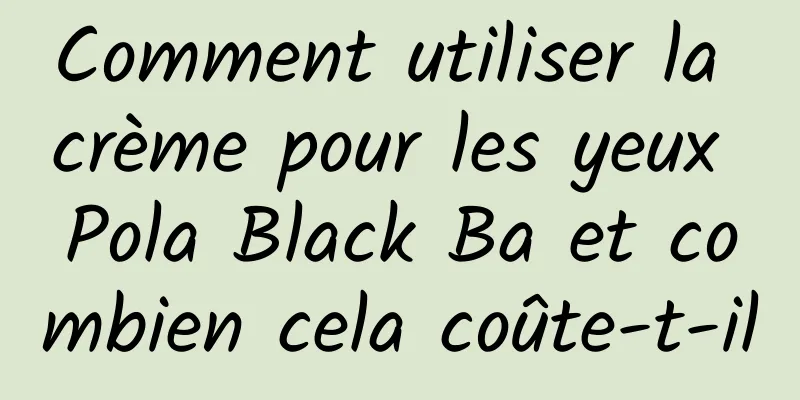 Comment utiliser la crème pour les yeux Pola Black Ba et combien cela coûte-t-il