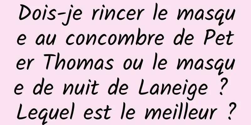 Dois-je rincer le masque au concombre de Peter Thomas ou le masque de nuit de Laneige ? Lequel est le meilleur ?