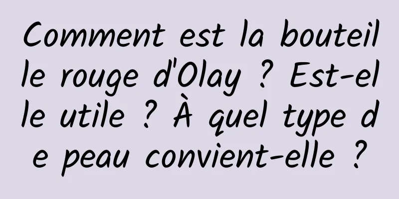 Comment est la bouteille rouge d'Olay ? Est-elle utile ? À quel type de peau convient-elle ?