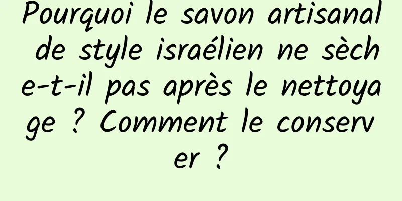 Pourquoi le savon artisanal de style israélien ne sèche-t-il pas après le nettoyage ? Comment le conserver ?