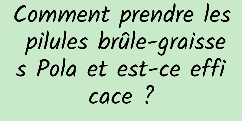 Comment prendre les pilules brûle-graisses Pola et est-ce efficace ?