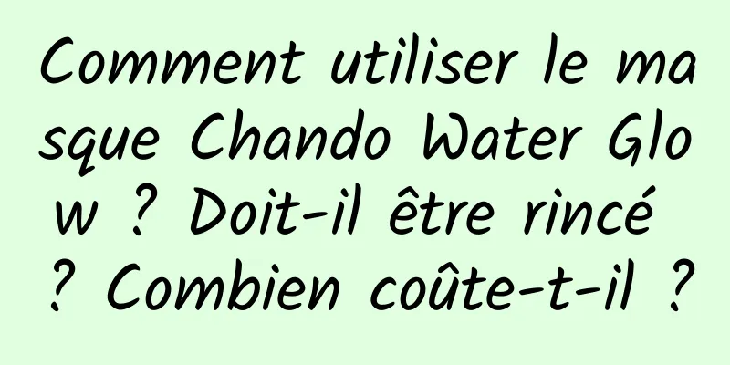 Comment utiliser le masque Chando Water Glow ? Doit-il être rincé ? Combien coûte-t-il ?