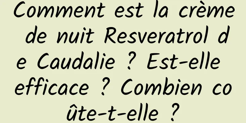 Comment est la crème de nuit Resveratrol de Caudalie ? Est-elle efficace ? Combien coûte-t-elle ?