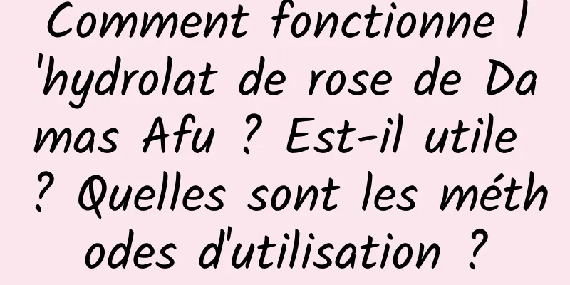 Comment fonctionne l'hydrolat de rose de Damas Afu ? Est-il utile ? Quelles sont les méthodes d'utilisation ?