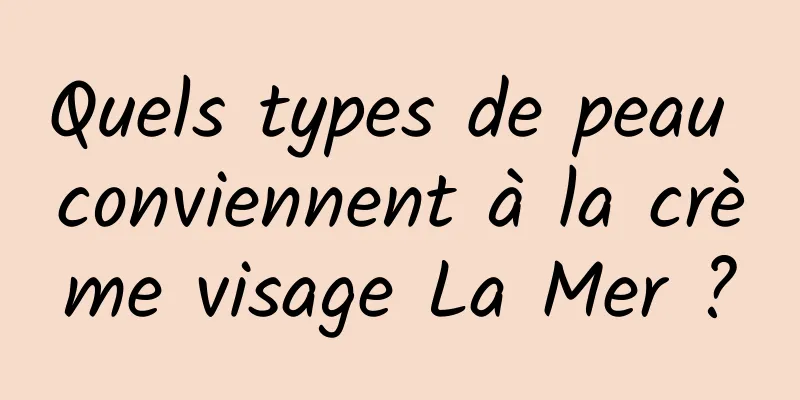 Quels types de peau conviennent à la crème visage La Mer ?