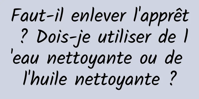 Faut-il enlever l'apprêt ? Dois-je utiliser de l'eau nettoyante ou de l'huile nettoyante ?
