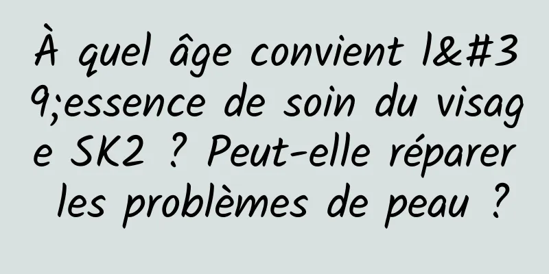À quel âge convient l'essence de soin du visage SK2 ? Peut-elle réparer les problèmes de peau ?