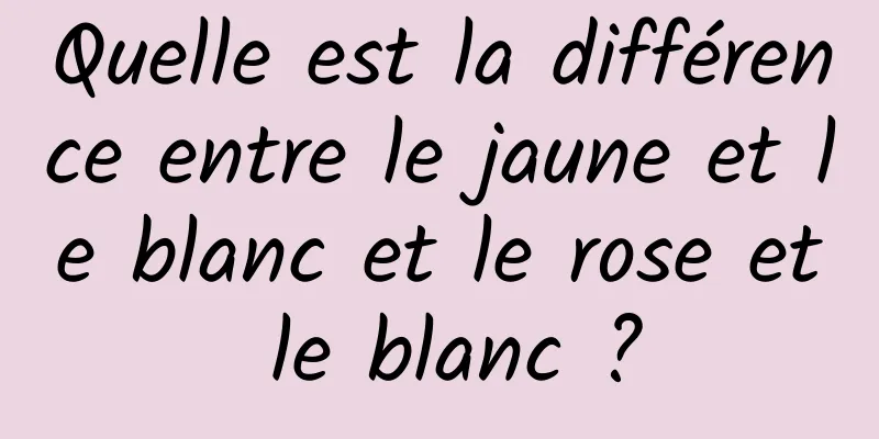 Quelle est la différence entre le jaune et le blanc et le rose et le blanc ?