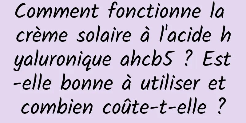 Comment fonctionne la crème solaire à l'acide hyaluronique ahcb5 ? Est-elle bonne à utiliser et combien coûte-t-elle ?