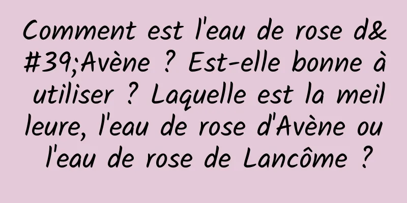 Comment est l'eau de rose d'Avène ? Est-elle bonne à utiliser ? Laquelle est la meilleure, l'eau de rose d'Avène ou l'eau de rose de Lancôme ?