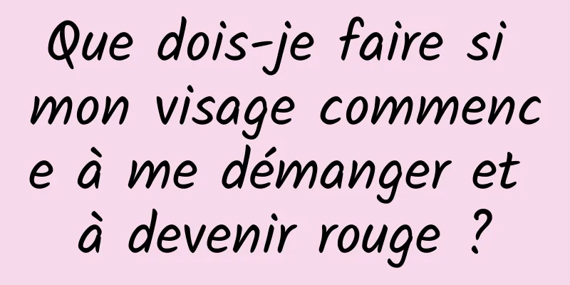 Que dois-je faire si mon visage commence à me démanger et à devenir rouge ?