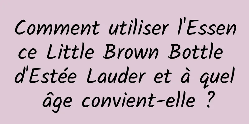 Comment utiliser l'Essence Little Brown Bottle d'Estée Lauder et à quel âge convient-elle ?