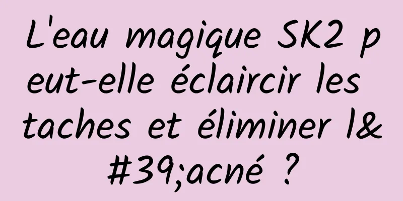 L'eau magique SK2 peut-elle éclaircir les taches et éliminer l'acné ?