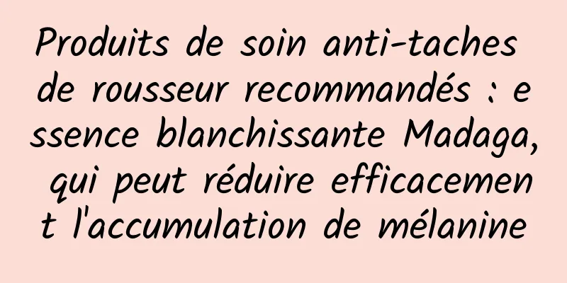 Produits de soin anti-taches de rousseur recommandés : essence blanchissante Madaga, qui peut réduire efficacement l'accumulation de mélanine