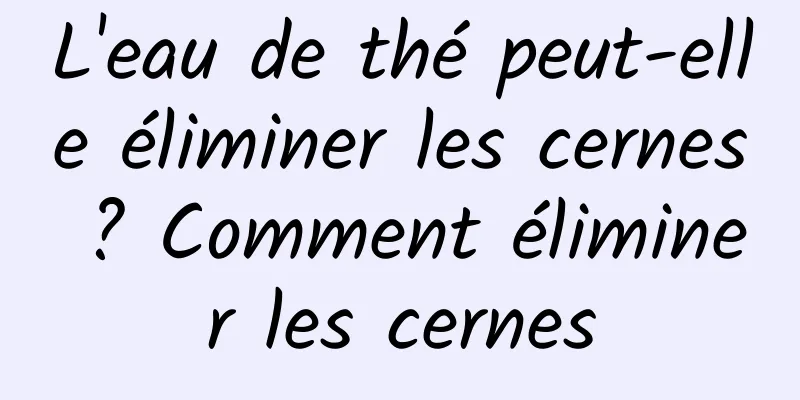 L'eau de thé peut-elle éliminer les cernes ? Comment éliminer les cernes