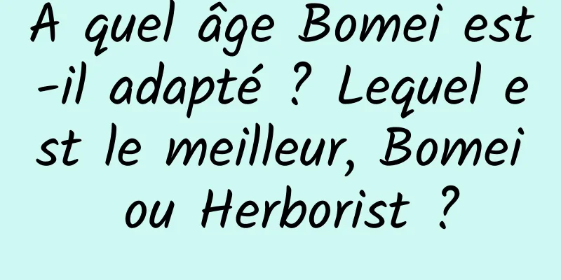 À quel âge Bomei est-il adapté ? Lequel est le meilleur, Bomei ou Herborist ?