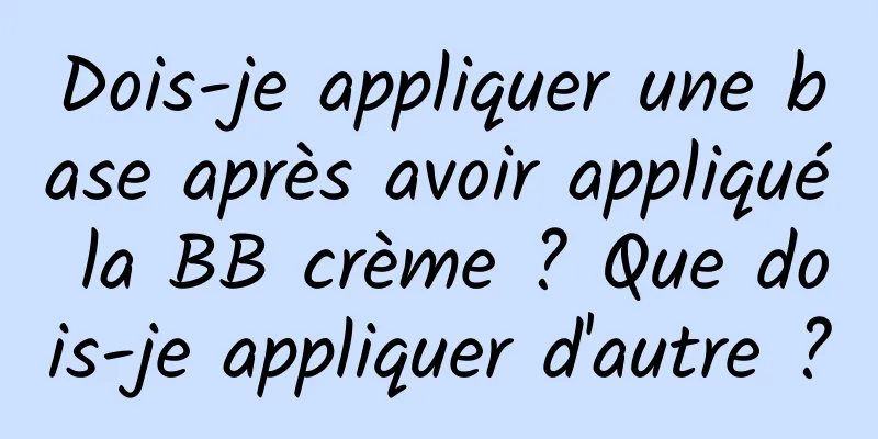 Dois-je appliquer une base après avoir appliqué la BB crème ? Que dois-je appliquer d'autre ?