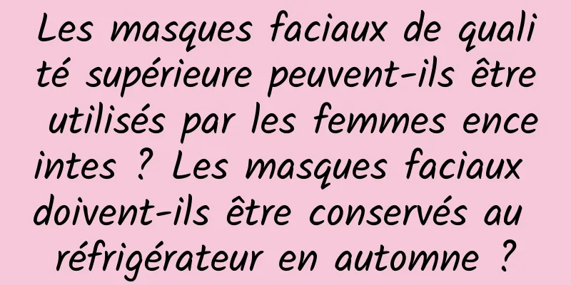 Les masques faciaux de qualité supérieure peuvent-ils être utilisés par les femmes enceintes ? Les masques faciaux doivent-ils être conservés au réfrigérateur en automne ?