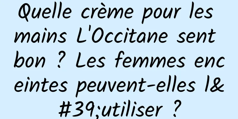 Quelle crème pour les mains L'Occitane sent bon ? Les femmes enceintes peuvent-elles l'utiliser ?