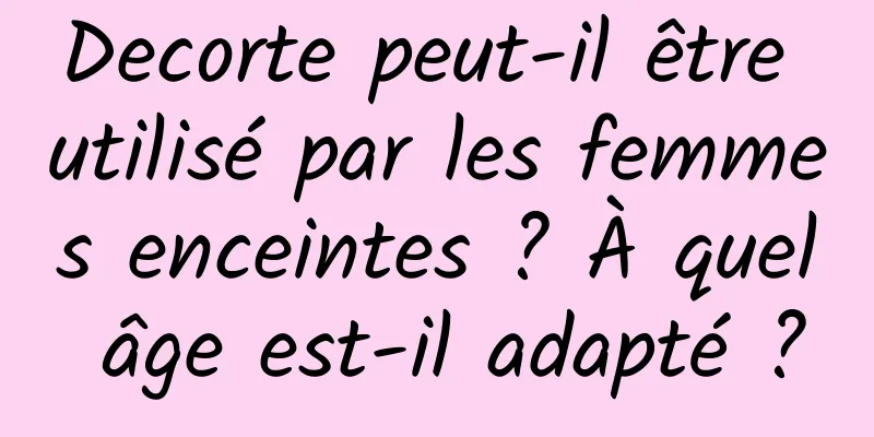 Decorte peut-il être utilisé par les femmes enceintes ? À quel âge est-il adapté ?