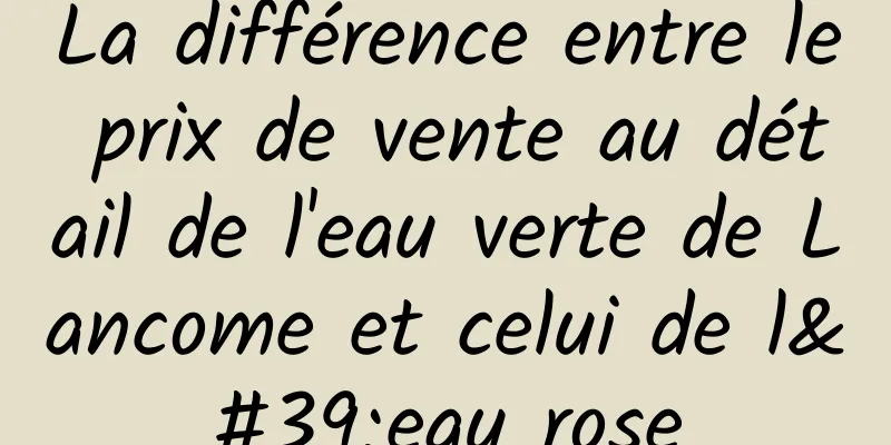 La différence entre le prix de vente au détail de l'eau verte de Lancome et celui de l'eau rose